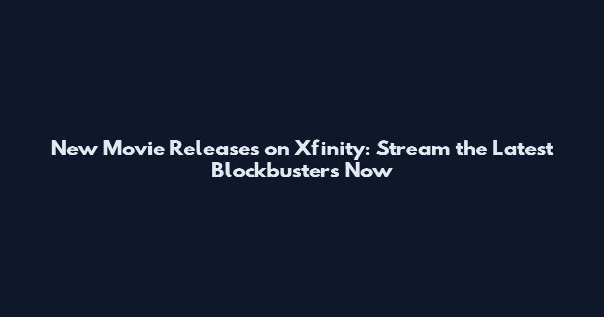 New Movie Releases on Xfinity: Stream the Latest Blockbusters Now
