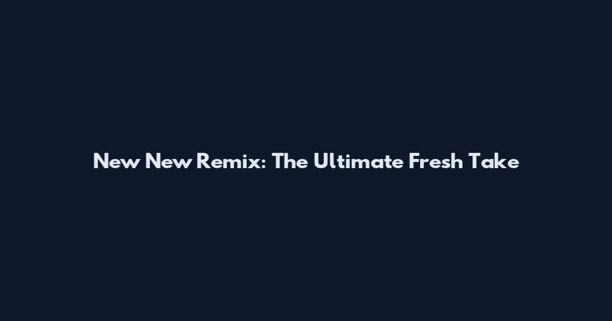 New New Remix: The Ultimate Fresh Take