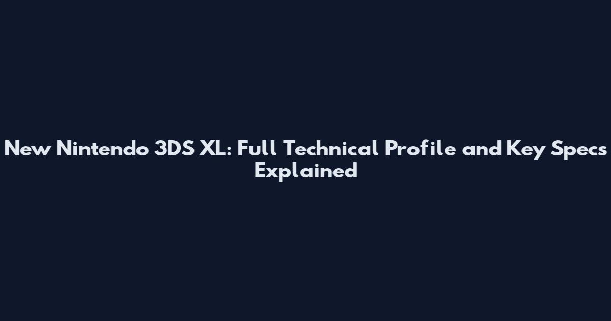 New Nintendo 3DS XL: Full Technical Profile and Key Specs Explained