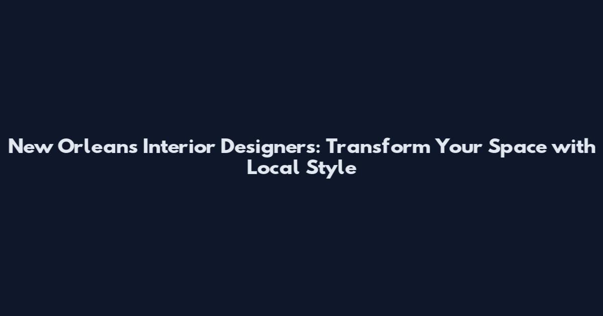 New Orleans Interior Designers: Transform Your Space with Local Style