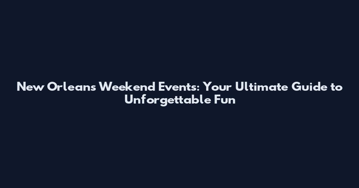 New Orleans Weekend Events: Your Ultimate Guide to Unforgettable Fun