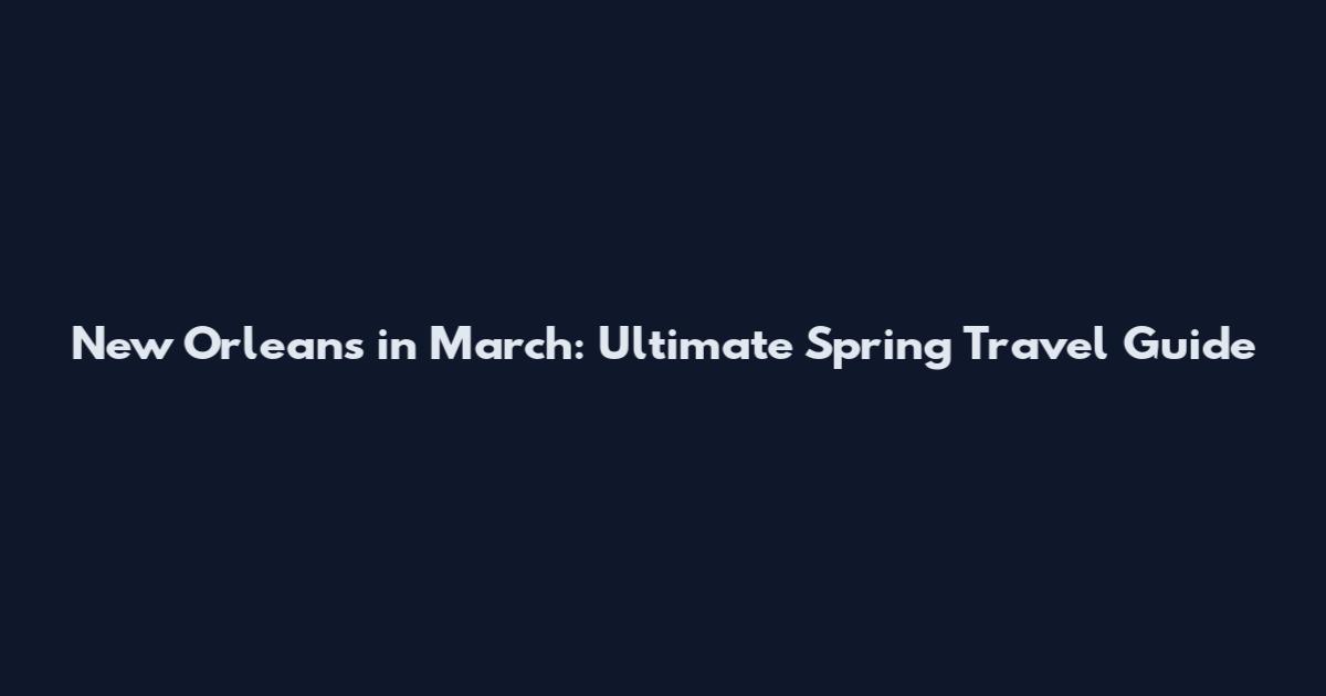 New Orleans in March: Ultimate Spring Travel Guide
