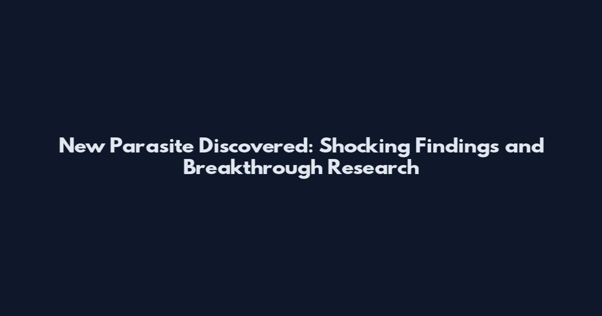 New Parasite Discovered: Shocking Findings and Breakthrough Research