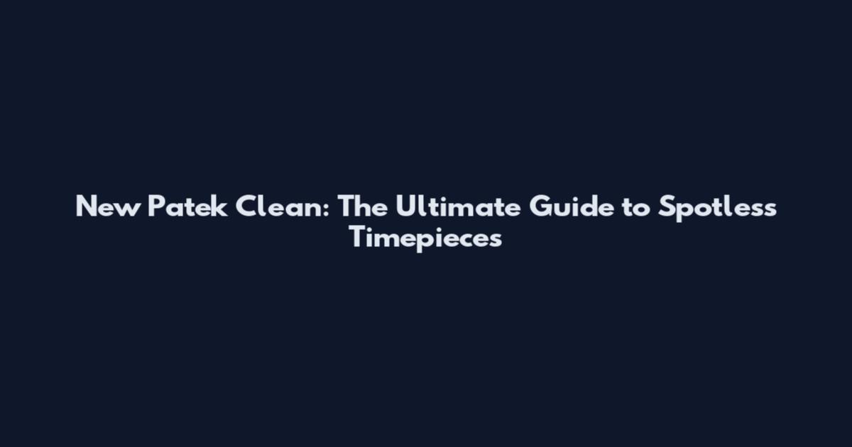 New Patek Clean: The Ultimate Guide to Spotless Timepieces
