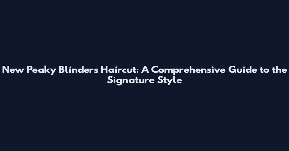 New Peaky Blinders Haircut: A Comprehensive Guide to the Signature Style