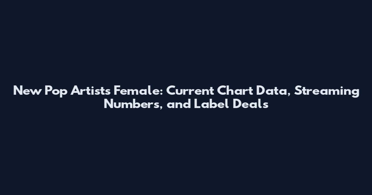 New Pop Artists Female: Current Chart Data, Streaming Numbers, and Label Deals