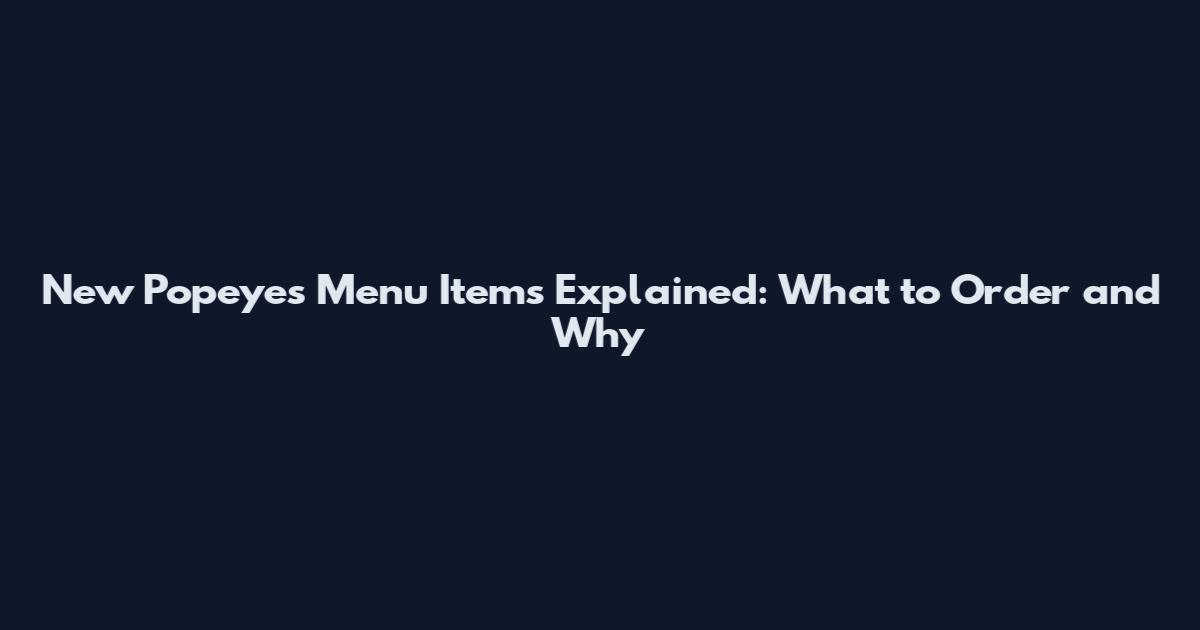 New Popeyes Menu Items Explained: What to Order and Why