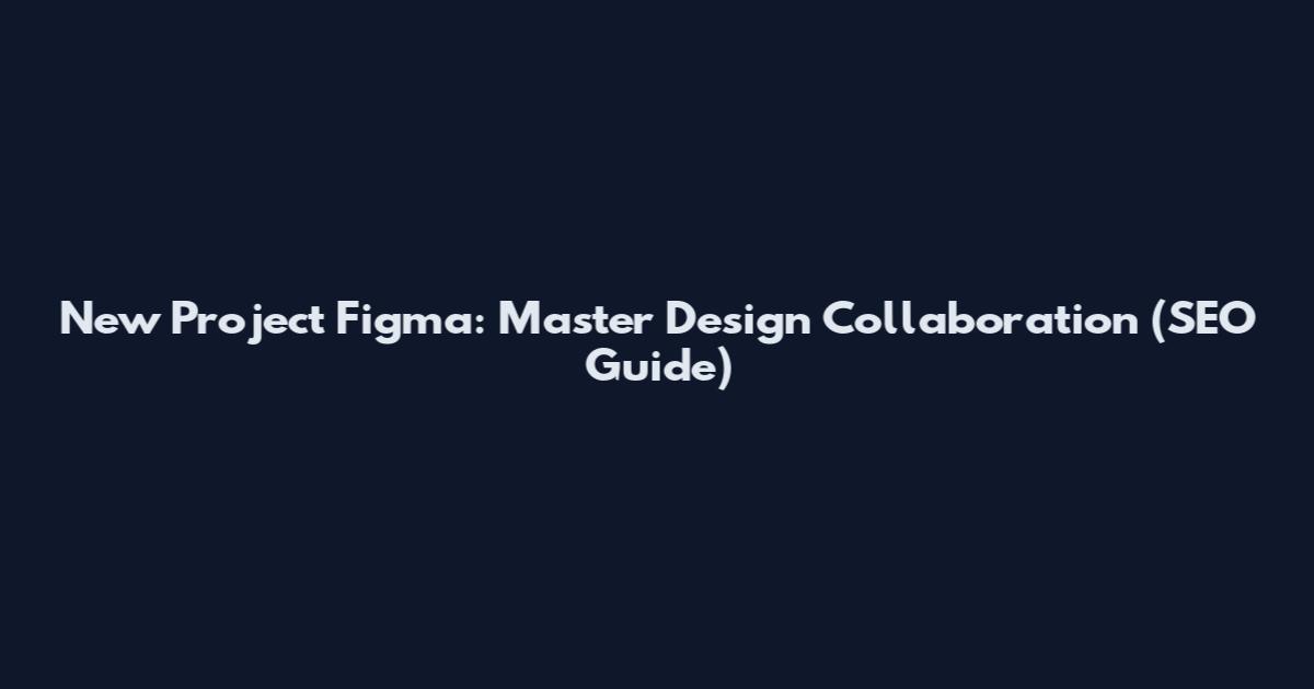 New Project Figma: Master Design Collaboration (SEO Guide)