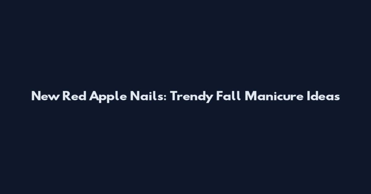 New Red Apple Nails: Trendy Fall Manicure Ideas