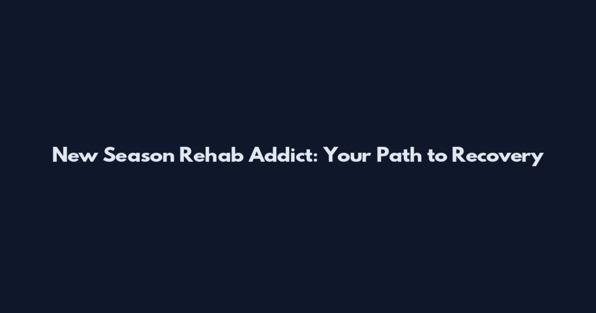 New Season Rehab Addict: Your Path to Recovery