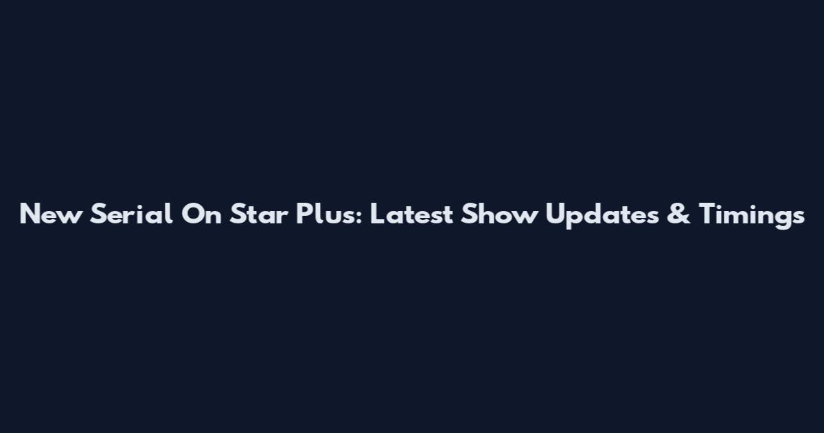 New Serial On Star Plus: Latest Show Updates & Timings