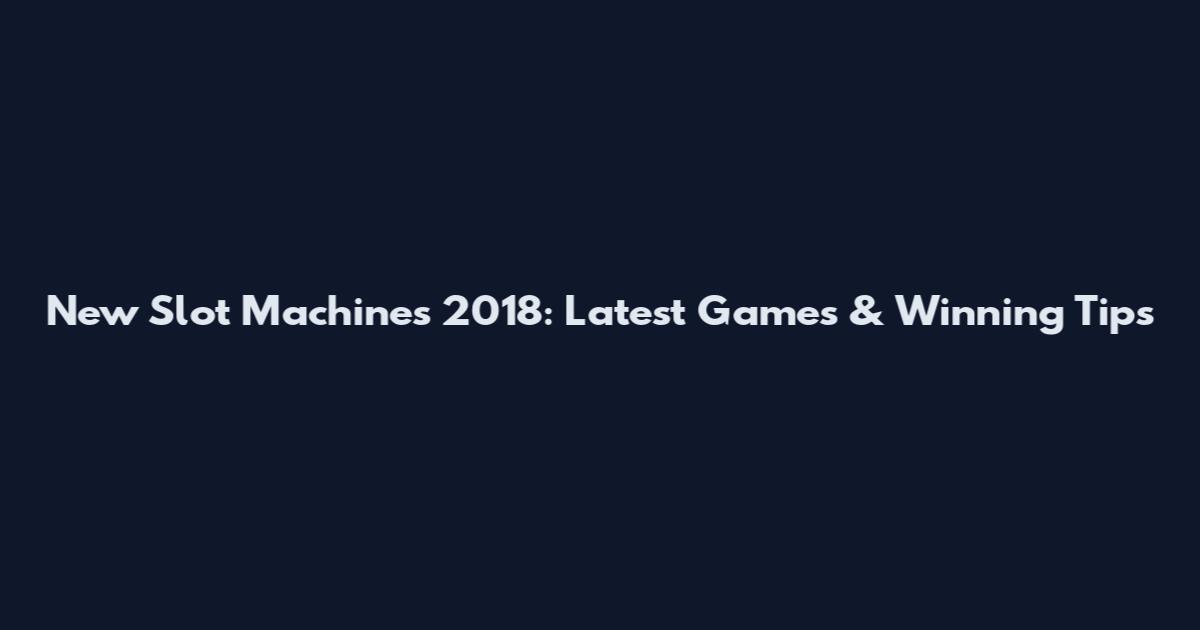 New Slot Machines 2018: Latest Games & Winning Tips