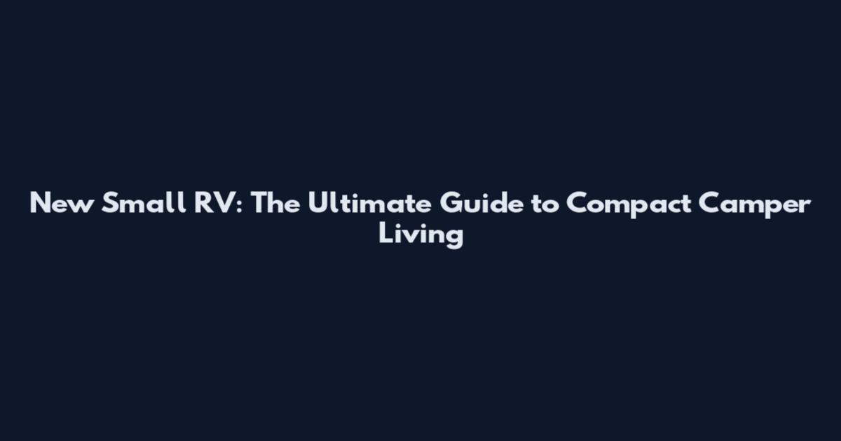 New Small RV: The Ultimate Guide to Compact Camper Living