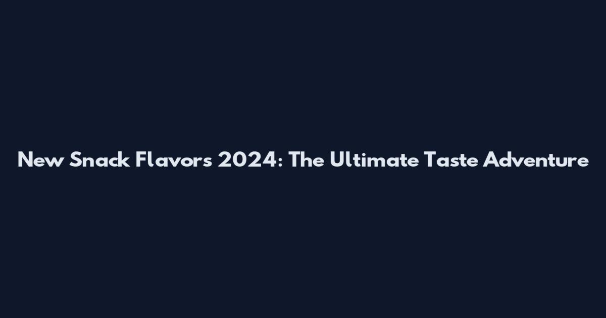 New Snack Flavors 2024: The Ultimate Taste Adventure