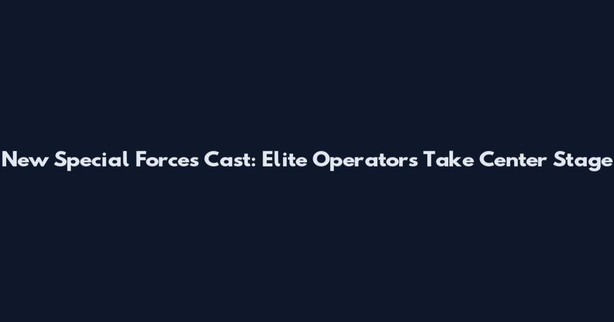 New Special Forces Cast: Elite Operators Take Center Stage