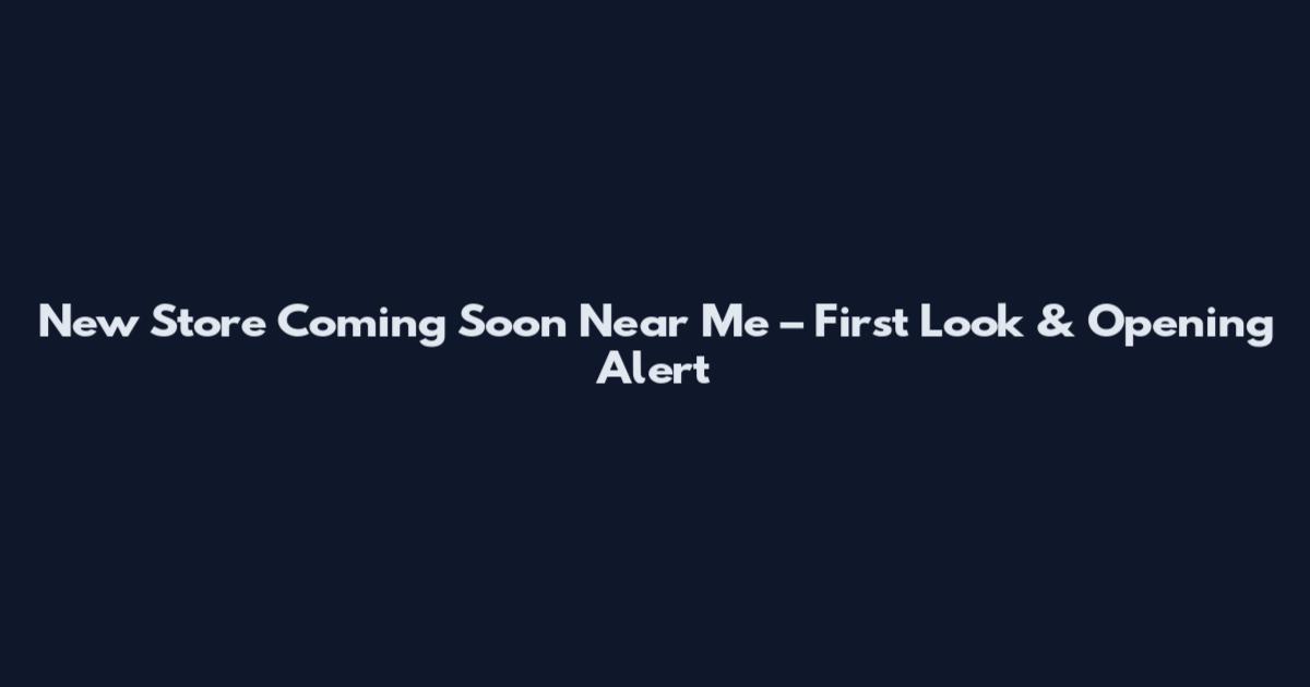 New Store Coming Soon Near Me – First Look & Opening Alert