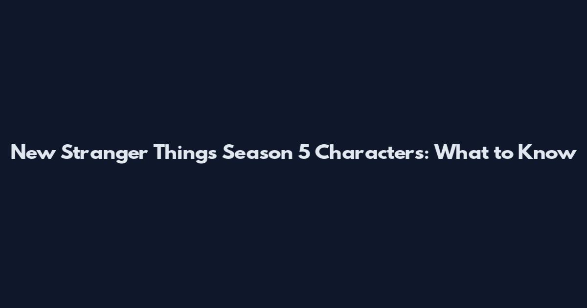New Stranger Things Season 5 Characters: What to Know
