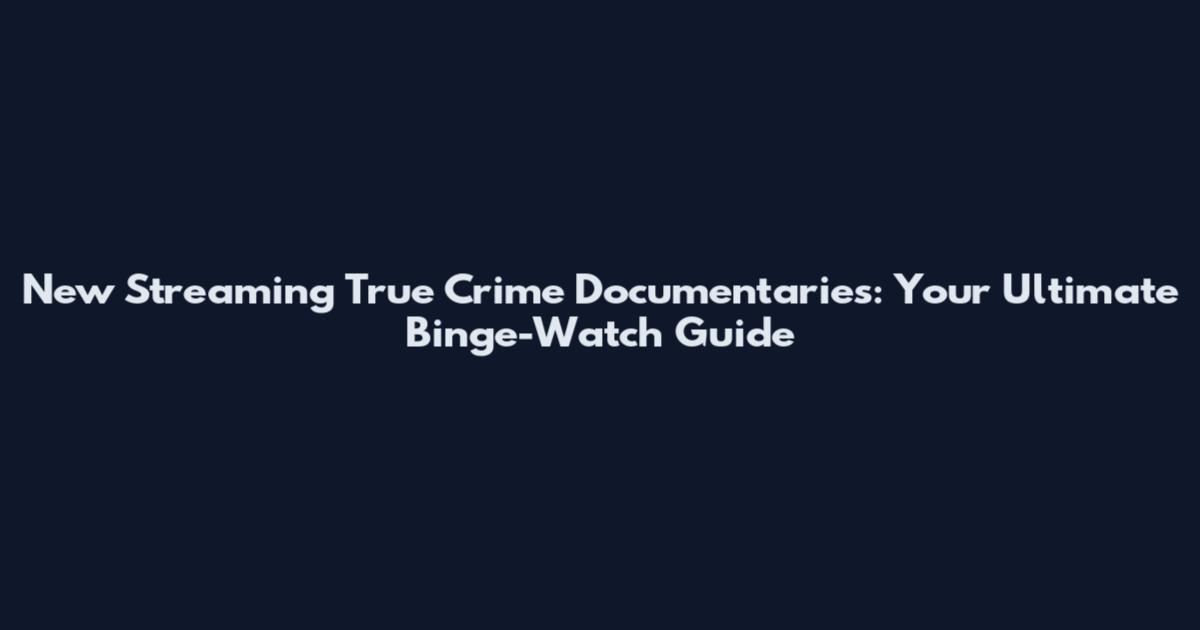 New Streaming True Crime Documentaries: Your Ultimate Binge-Watch Guide