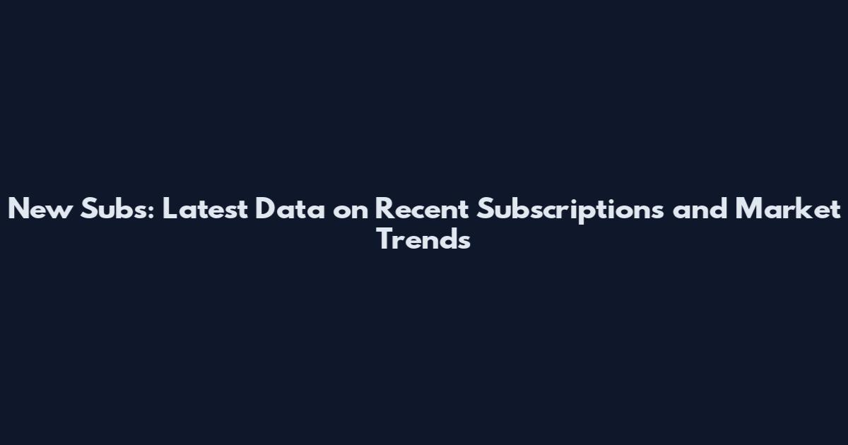 New Subs: Latest Data on Recent Subscriptions and Market Trends