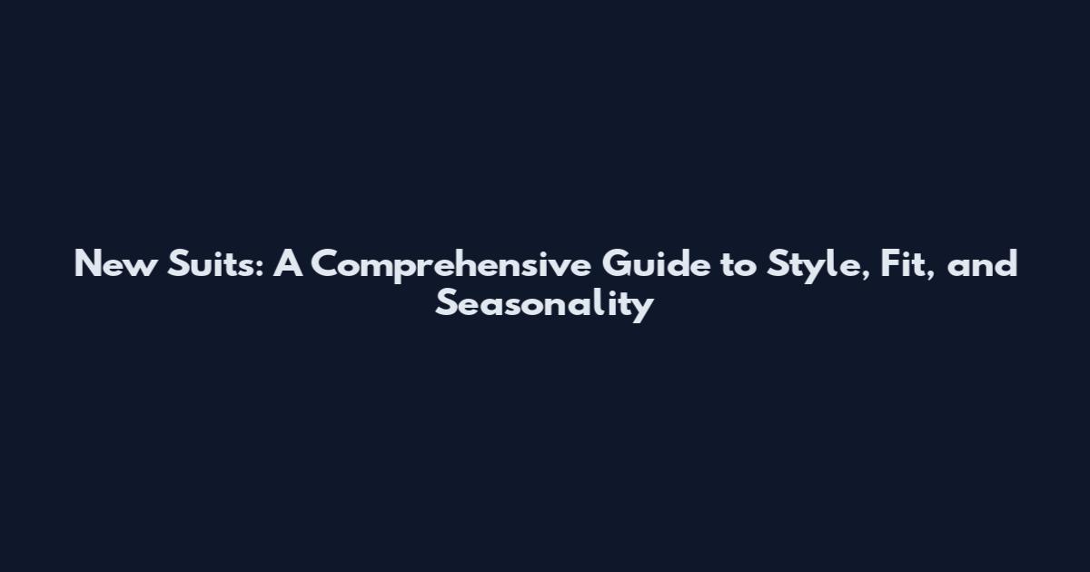 New Suits: A Comprehensive Guide to Style, Fit, and Seasonality