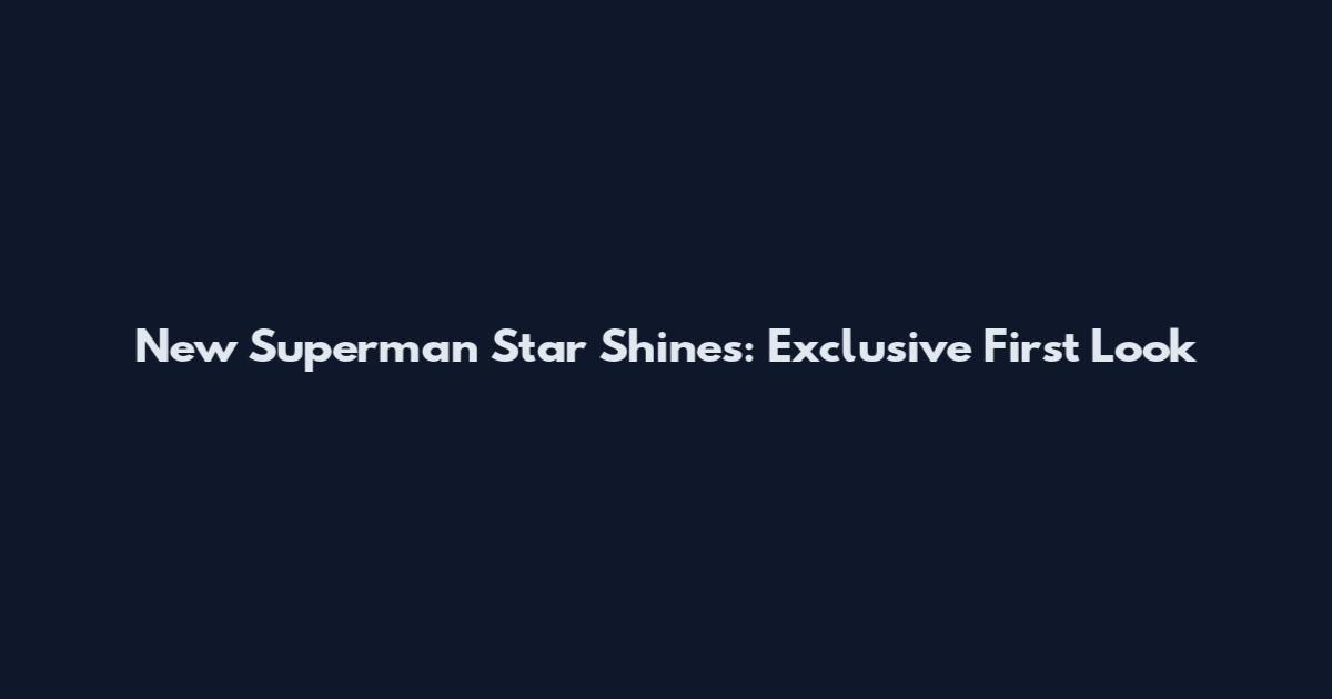 New Superman Star Shines: Exclusive First Look