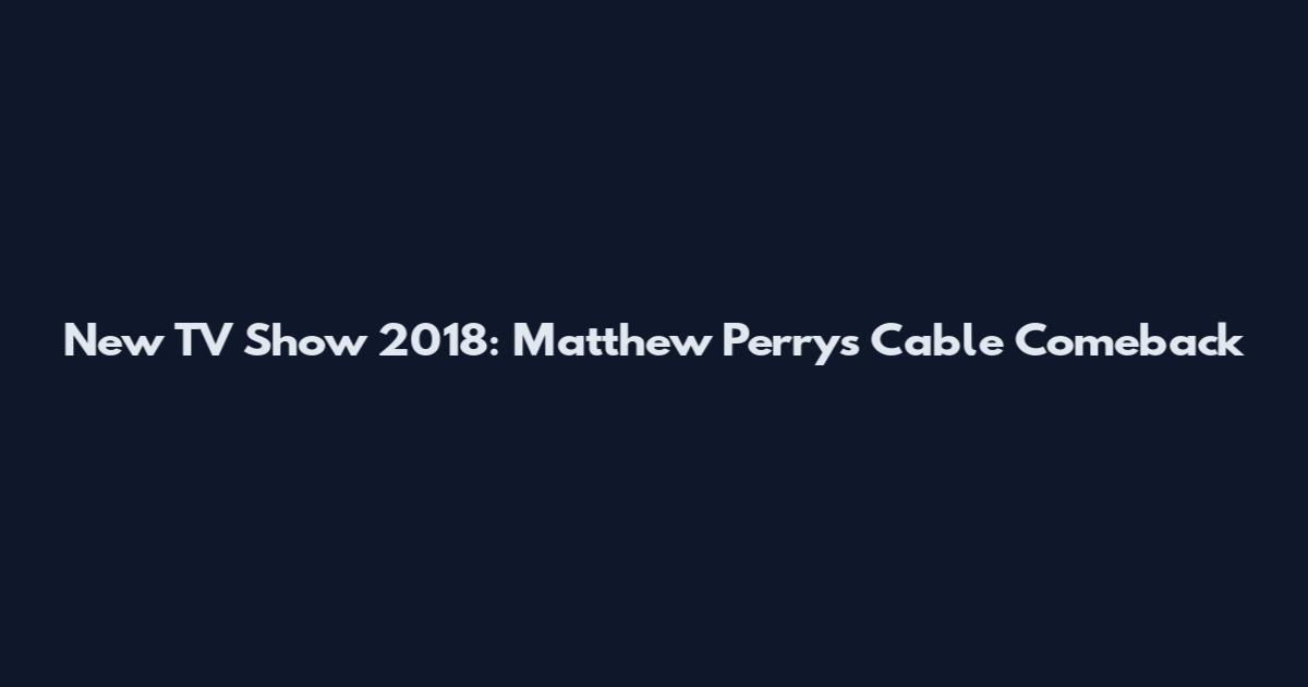 New TV Show 2018: Matthew Perry's Cable Comeback