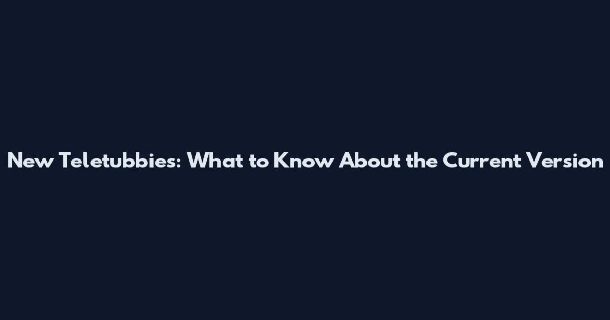 New Teletubbies: What to Know About the Current Version