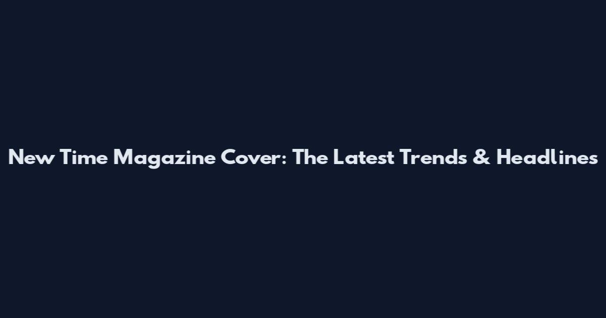 New Time Magazine Cover: The Latest Trends & Headlines