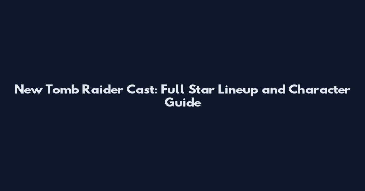 New Tomb Raider Cast: Full Star Lineup and Character Guide