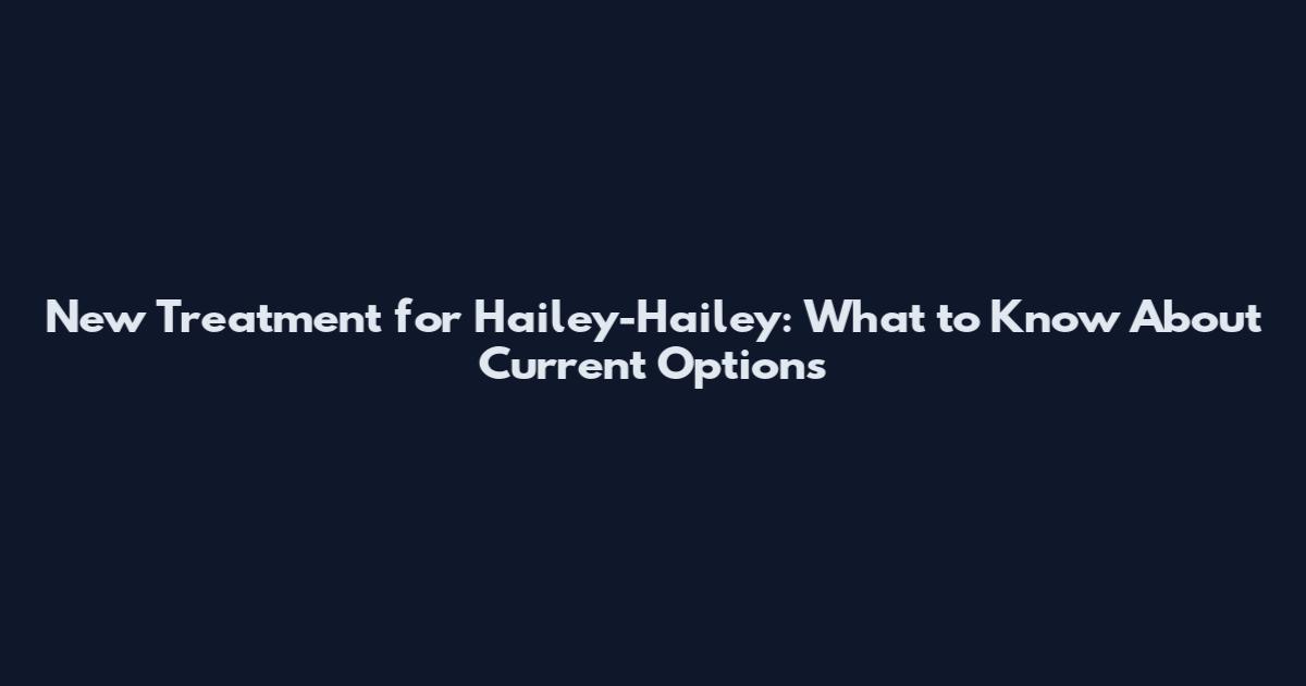 New Treatment for Hailey-Hailey: What to Know About Current Options