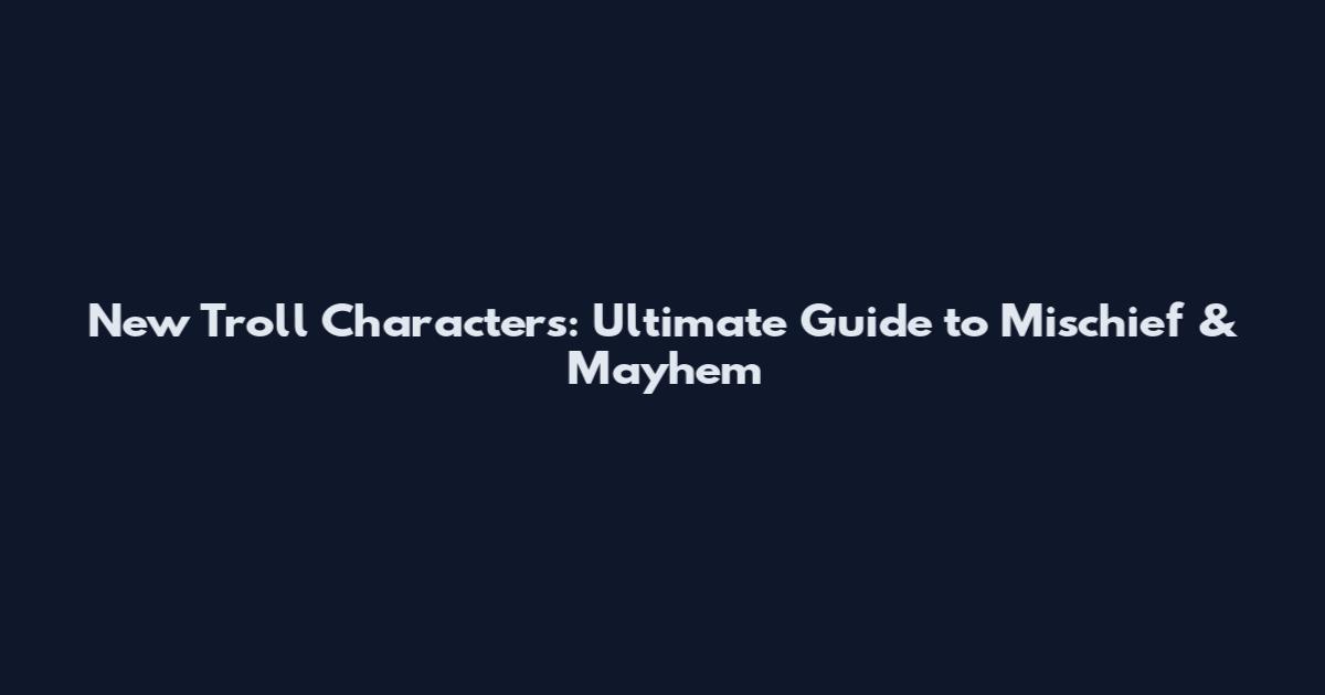 New Troll Characters: Ultimate Guide to Mischief & Mayhem