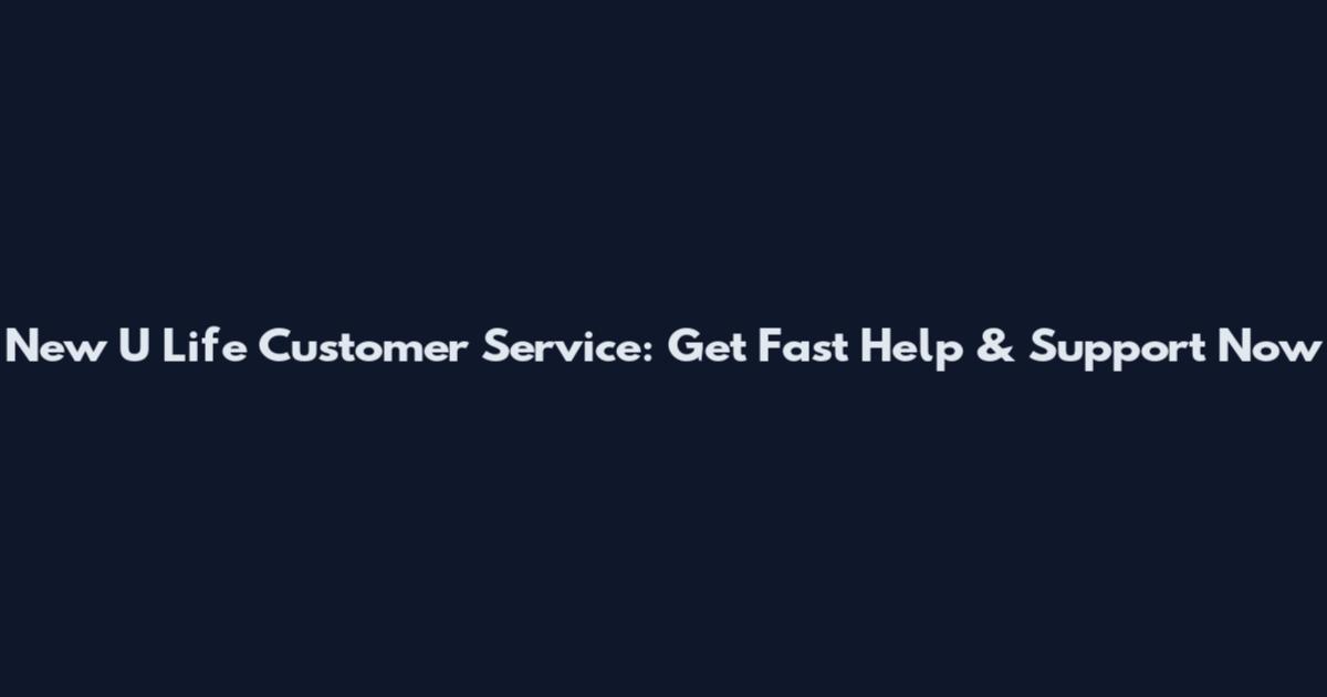 New U Life Customer Service: Get Fast Help & Support Now
