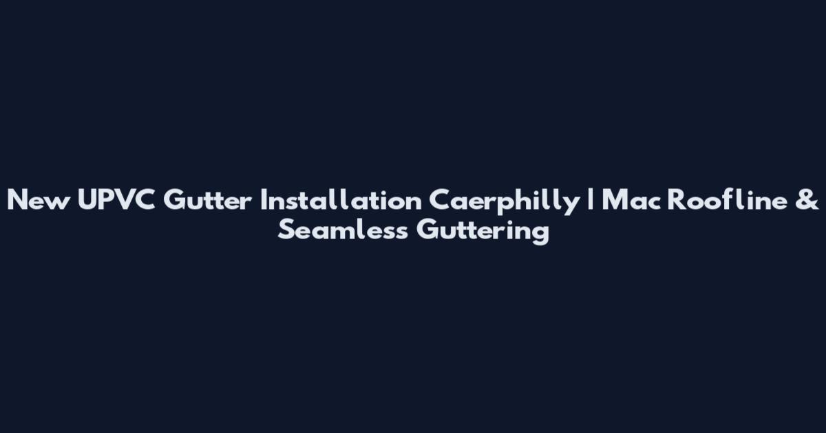 New UPVC Gutter Installation Caerphilly | Mac Roofline & Seamless Guttering