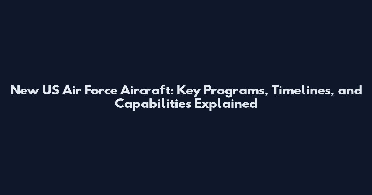 New US Air Force Aircraft: Key Programs, Timelines, and Capabilities Explained