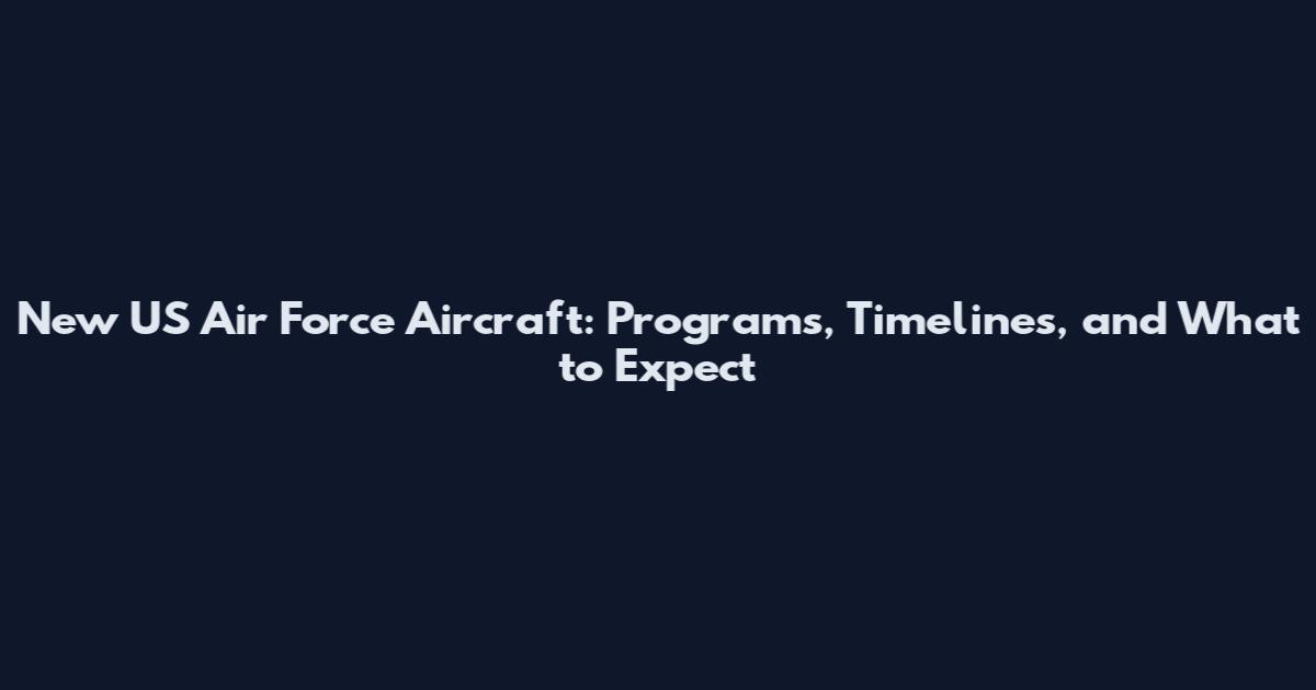 New US Air Force Aircraft: Programs, Timelines, and What to Expect