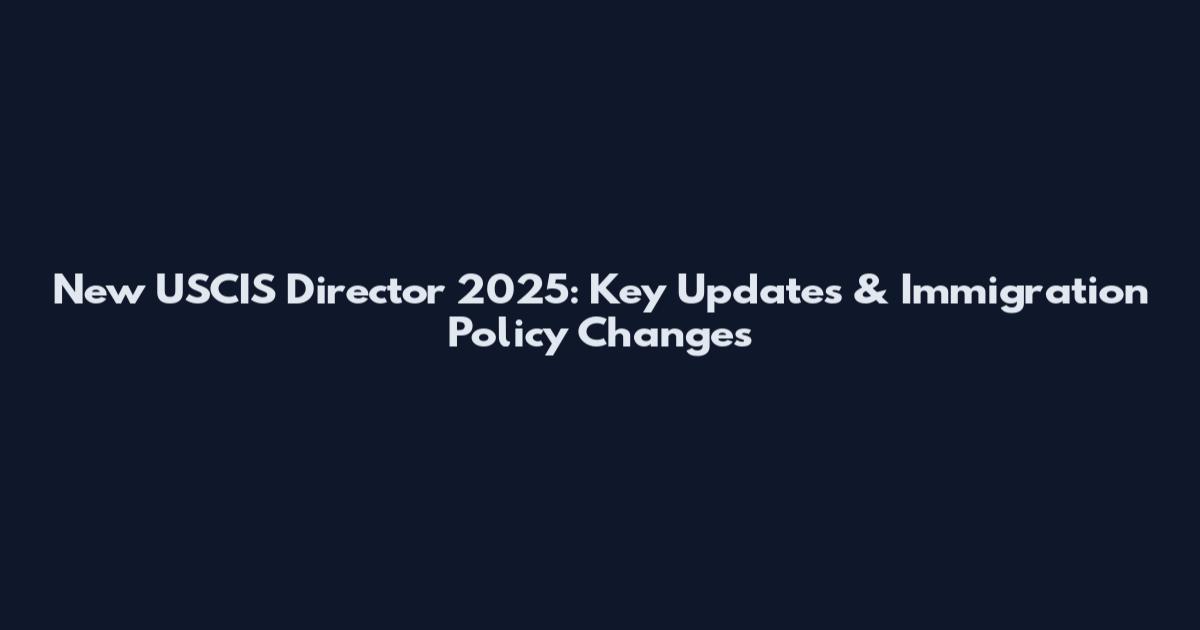 New USCIS Director 2025: Key Updates & Immigration Policy Changes