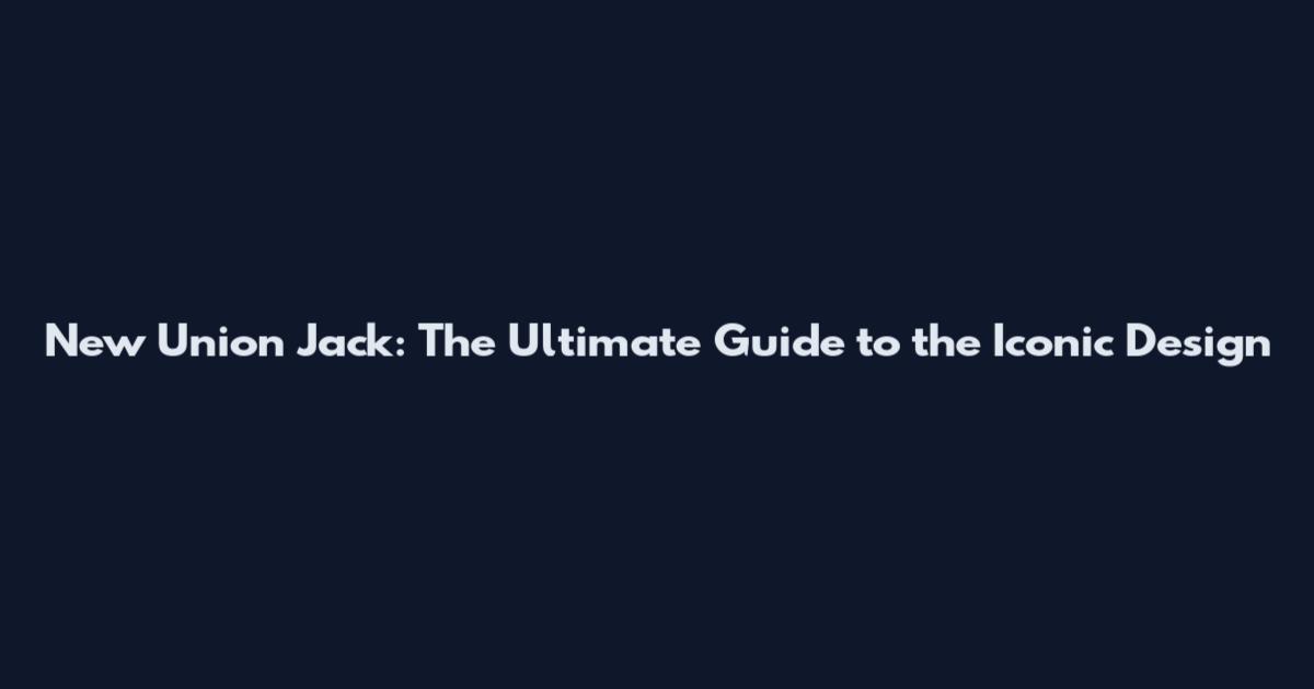 New Union Jack: The Ultimate Guide to the Iconic Design