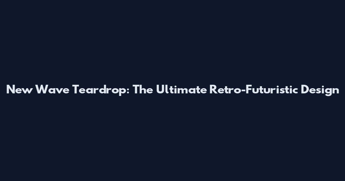 New Wave Teardrop: The Ultimate Retro-Futuristic Design