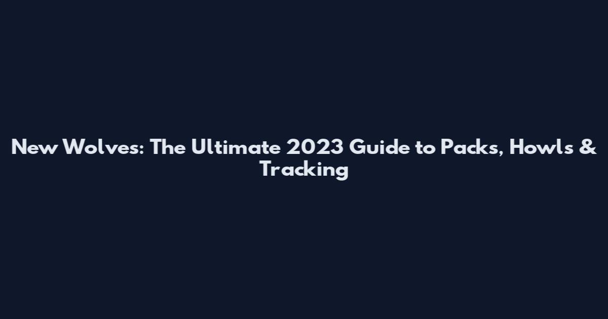 New Wolves: The Ultimate 2023 Guide to Packs, Howls & Tracking