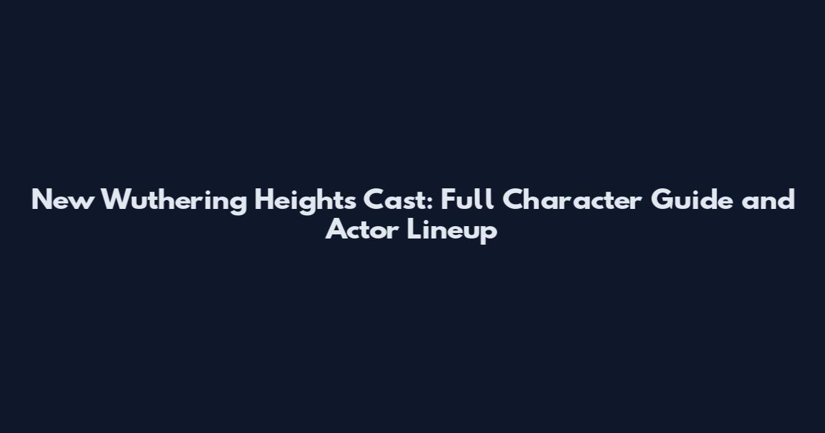 New Wuthering Heights Cast: Full Character Guide and Actor Lineup