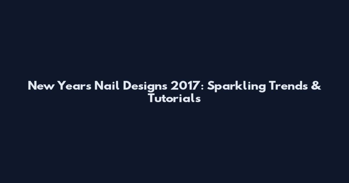 New Year's Nail Designs 2017: Sparkling Trends & Tutorials