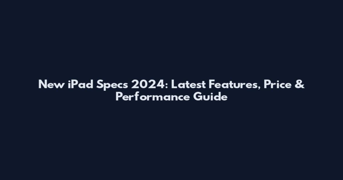 New iPad Specs 2024: Latest Features, Price & Performance Guide