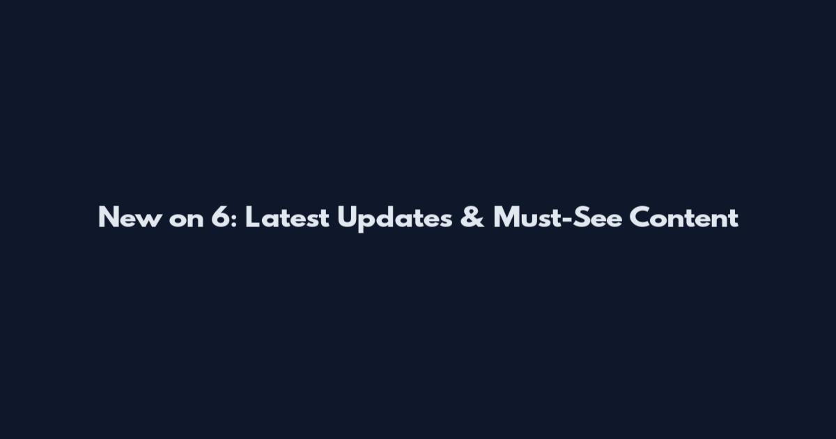 New on 6: Latest Updates & Must-See Content