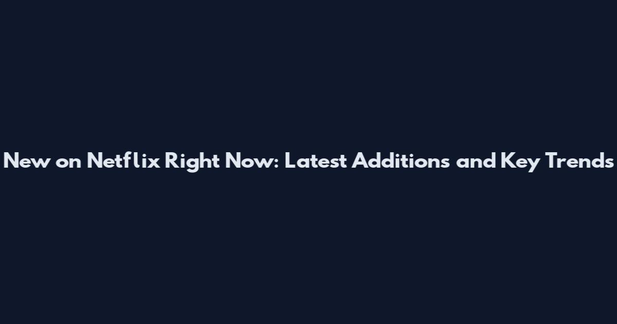 New on Netflix Right Now: Latest Additions and Key Trends