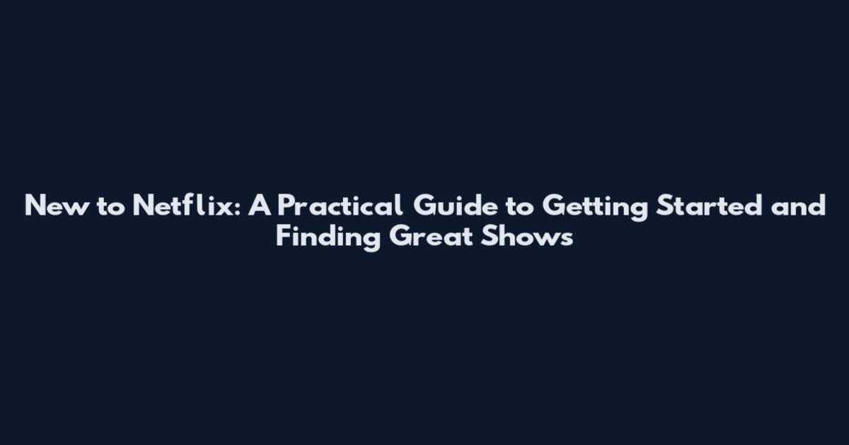 New to Netflix: A Practical Guide to Getting Started and Finding Great Shows