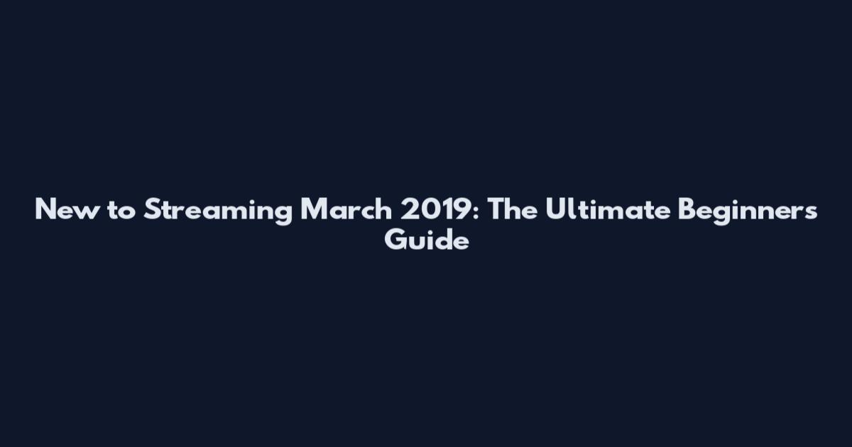 New to Streaming March 2019: The Ultimate Beginner's Guide
