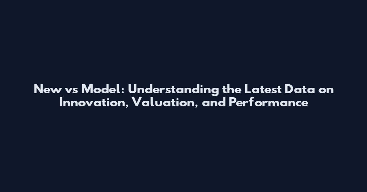 New vs Model: Understanding the Latest Data on Innovation, Valuation, and Performance