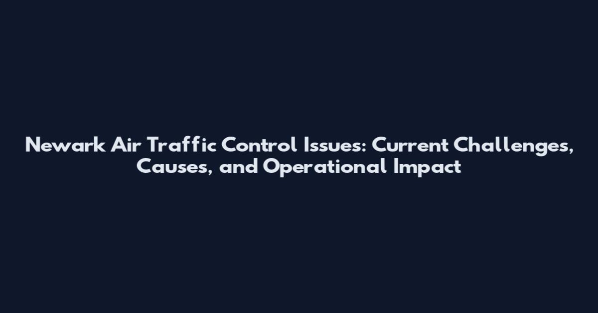 Newark Air Traffic Control Issues: Current Challenges, Causes, and Operational Impact