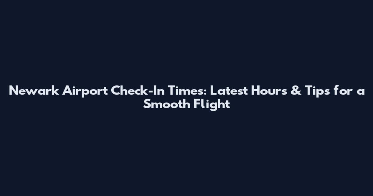 Newark Airport Check-In Times: Latest Hours & Tips for a Smooth Flight