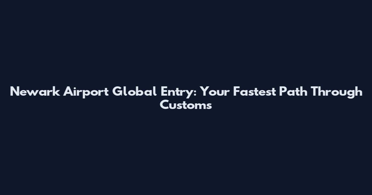 Newark Airport Global Entry: Your Fastest Path Through Customs